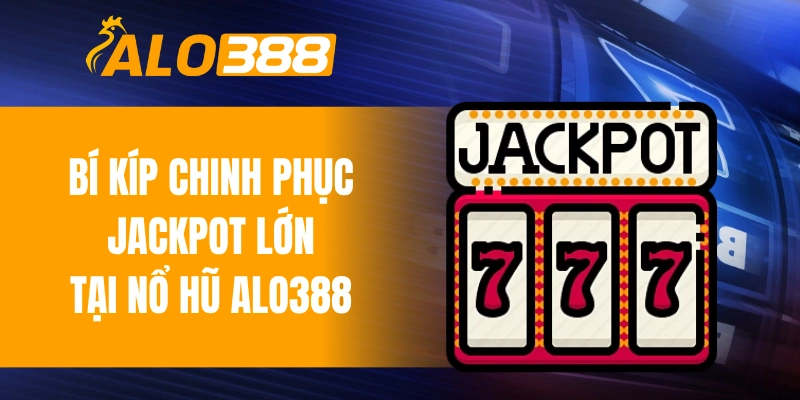 Bí kíp chinh phục jackpot lớn tại nổ hũ ALO388
