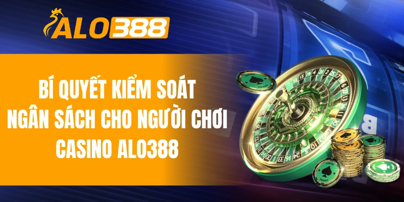 Bí quyết kiểm soát ngân sách dành cho người chơi casino ALO388