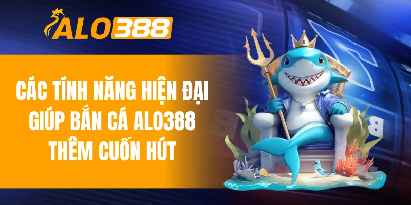 Các tính năng hiện đại giúp bắn cá ALO388 thêm cuốn hút