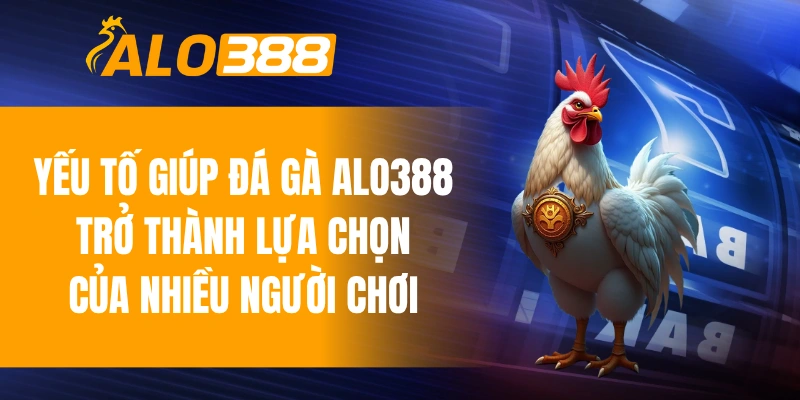 Các yếu tố giúp đá gà ALO388 trở thành lựa chọn của nhiều người chơi