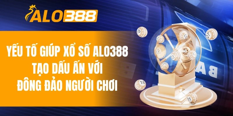 Các yếu tố giúp xổ số ALO388 tạo dấu ấn với đông đảo người chơi