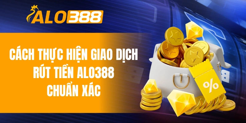 Cách thực hiện giao dịch rút tiền ALO388 chuẩn xác