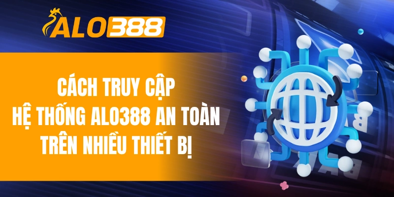 Cách truy cập hệ thống ALO388 an toàn trên nhiều thiết bị