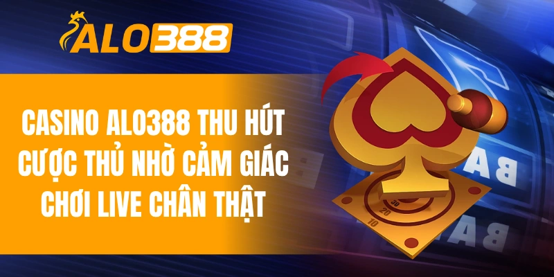 Casino ALO388 thu hút cược thủ nhờ cảm giác chơi live chân thật