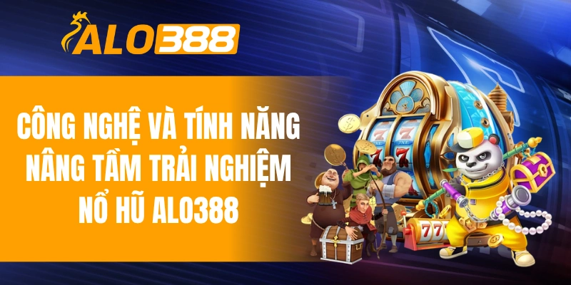 Công nghệ và tính năng mới nâng tầm trải nghiệm nổ hũ ALO388