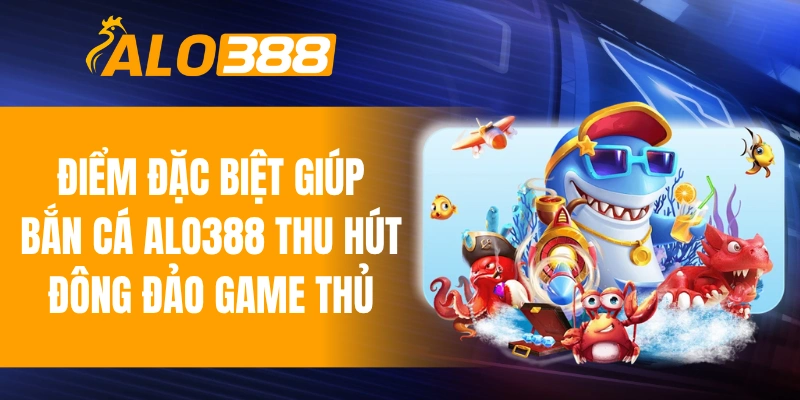 Điểm đặc biệt giúp bắn cá ALO388 thu hút đông đảo game thủ