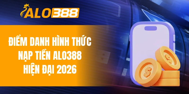 Điểm danh hình thức nạp tiền ALO388 hiện đại 2026