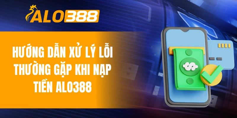 Hướng dẫn xử lý nhanh những lỗi thường gặp khi nạp tiền ALO388