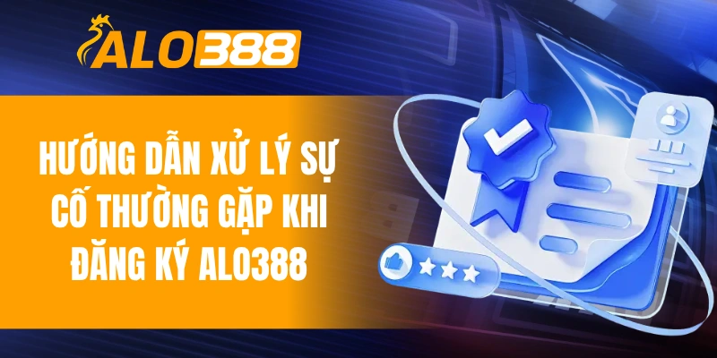 Hướng dẫn xử lý sự cố thường gặp khi đăng ký ALO388