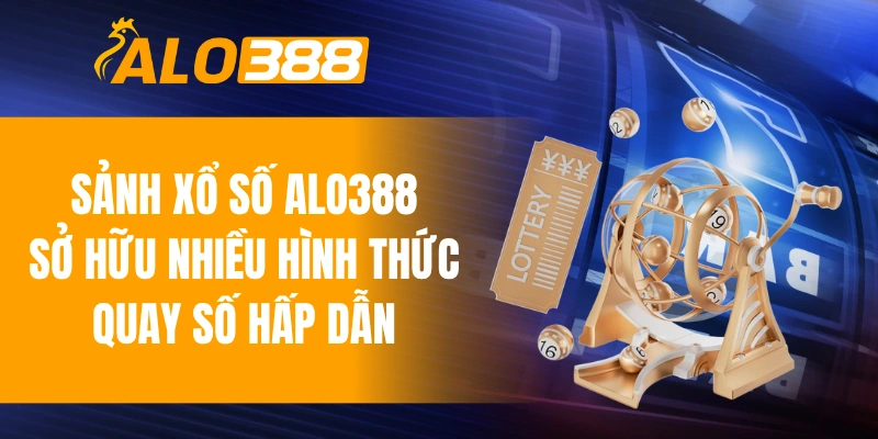 Sảnh xổ số ALO388 sở hữu nhiều hình thức quay số hấp dẫn