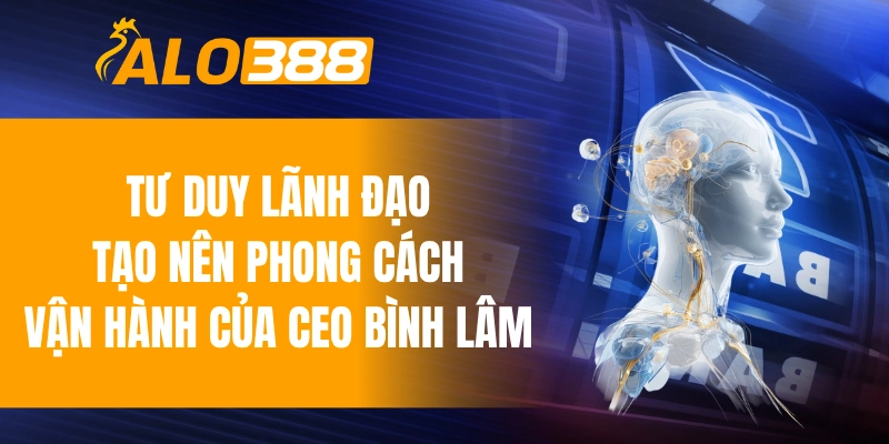 Tư duy lãnh đạo tạo nên phong cách vận hành của CEO Bình Lâm