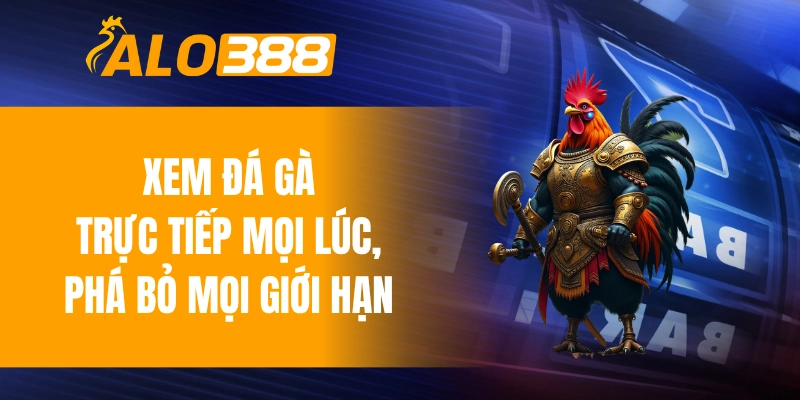 Xem đá gà trực tiếp mọi lúc, phá bỏ mọi giới hạn